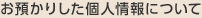 お預かりした個人情報について