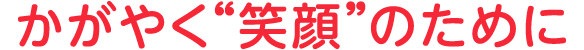 かがやく「笑顔」のために