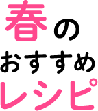 春のおすすめレシピ