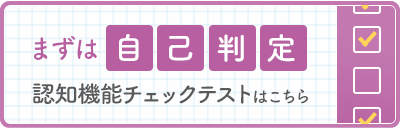 まずは自己判定 認知機能チェックテストはこちら