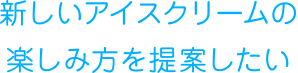 新しいアイスクリームの楽しみ方を提案したい