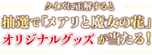 クイズに正解すると 抽選で「メアリと魔女の花」 オリジナルグッズが当たる！