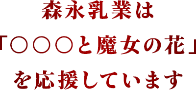 森永乳業は「○○○と魔女の花」を応援しています