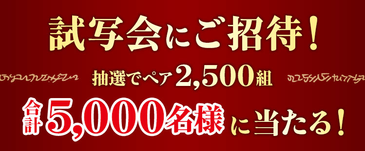 試写会にご招待！ 抽選でペア2,500組 合計5,000名様に当たる！