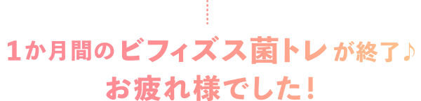 1か月間のビフィズス菌トレが終了♪お疲れ様でした！