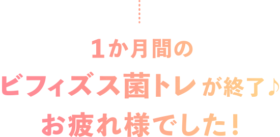 1か月間のビフィズス菌トレが終了♪お疲れ様でした！