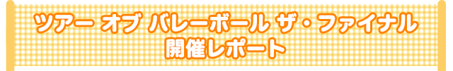 ツアーオブバレーボール  ザ・ファイナル  開催レポート