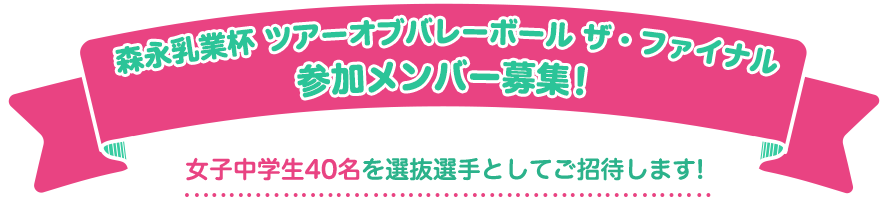 森永乳業杯 ツアーオブバレーボール ザ・ファイナル 参加メンバー募集！ 女子中学生40名を選抜選手としてご招待します！