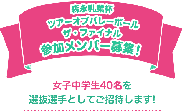 森永乳業杯 ツアーオブバレーボール ザ・ファイナル 参加メンバー募集！ 女子中学生40名を選抜選手としてご招待します！