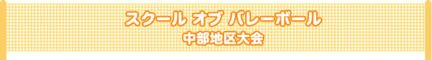 スクール オブ バレーボール　中部地区大会