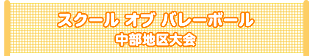 スクール オブ バレーボール　中部地区大会