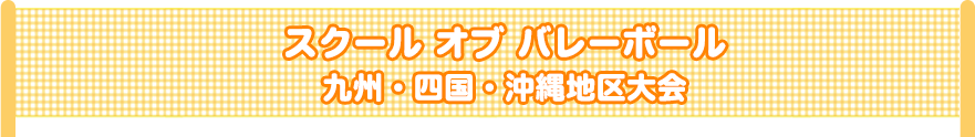 スクール オブ バレーボール　九州・四国・沖縄地区大会