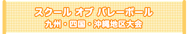 スクール オブ バレーボール　九州・四国・沖縄地区大会