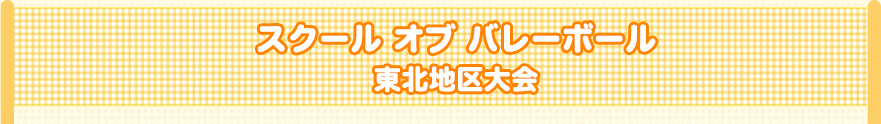 スクール オブ バレーボール　東北地区大会