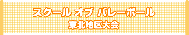 スクール オブ バレーボール　東北地区大会