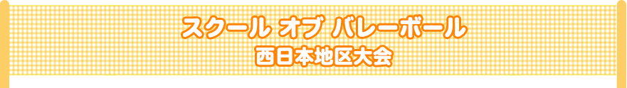 スクール オブ バレーボール　西日本地区大会