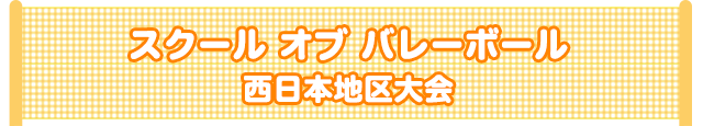 スクール オブ バレーボール　西日本地区大会