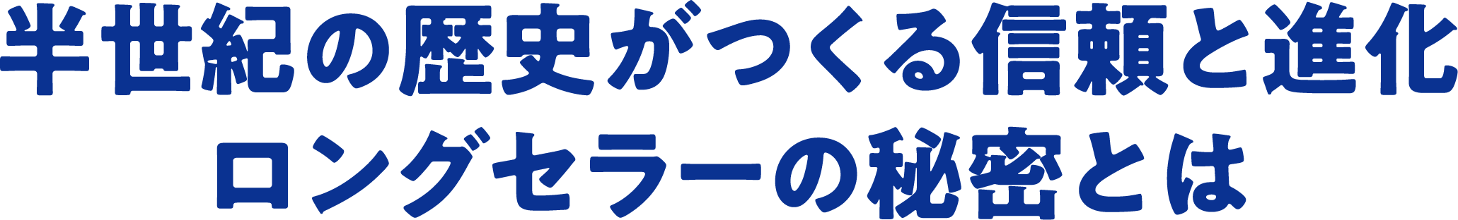 半世紀の歴史がつくる信頼と進化　ロングセラーの秘密とは