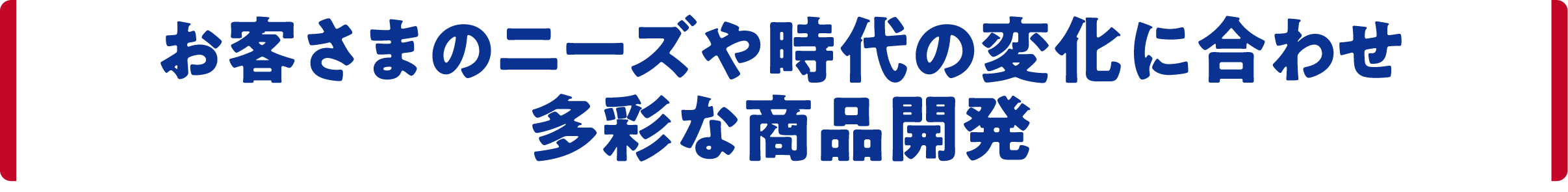 お客さまのニーズや時代の変化に合わせ　多彩な商品開発