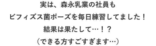 実は、森永乳業の社員もビフィズス菌ポーズを毎日練習してました！結果は果たして…！？（できる方すごすぎます…）