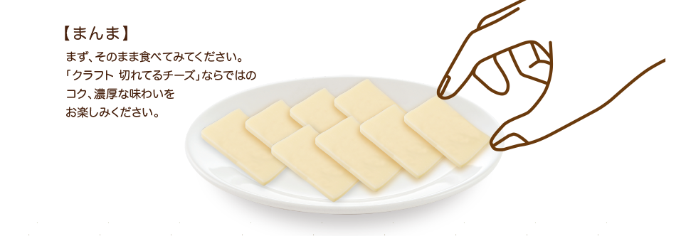 【まんま】まず、そのまま食べてみてください。「クラフト 切れてるチーズ」ならではのコク、濃厚な味わいをお楽しみください。