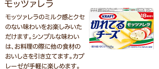 モッツァレラ モッツァレラのミルク感とクセのない味わいをお楽しみいただけます。シンプルな味わいは、お料理の際に他の食材のおいしさを引き立てます。カプレーゼが気軽に楽しめます。