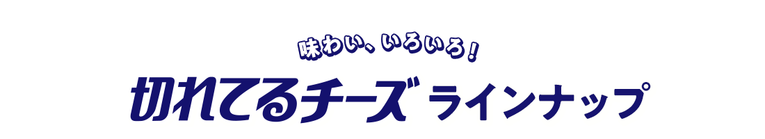 味わい、いろいろ！ 切れてるチーズ ラインナップ