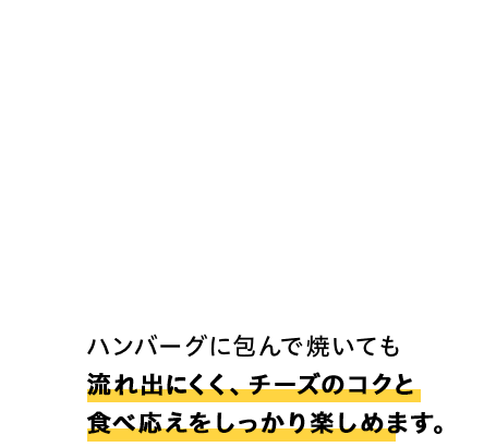 ハンバーグに包んで焼いても流れ出ず、チーズのコクと食べ応えをしっかり楽しめます。