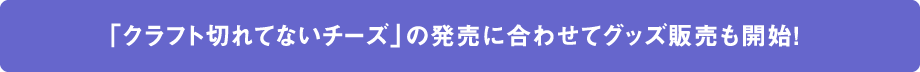 「クラフト切れてないチーズ」の発売に合わせてグッズ販売も開始！