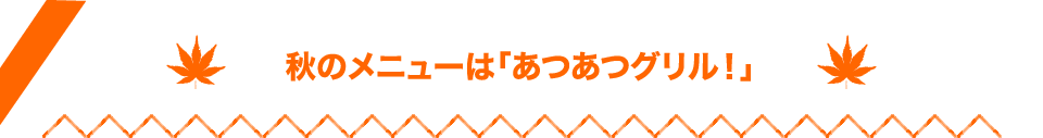 秋のメニューは「あつあつグリル！」