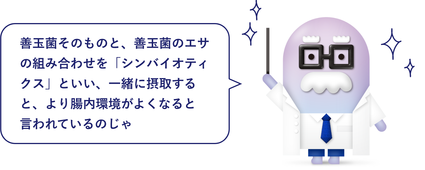 善玉菌そのものと、善玉菌のエサの組み合わせを「シンバイオティクス」といい、一緒に摂取すると、より腸内環境がよくなると言われているのじゃ