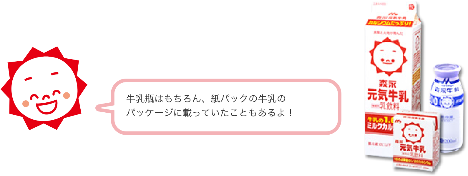 牛乳瓶はもちろん、紙パックの牛乳のパッケージに載っていたこともあるよ！