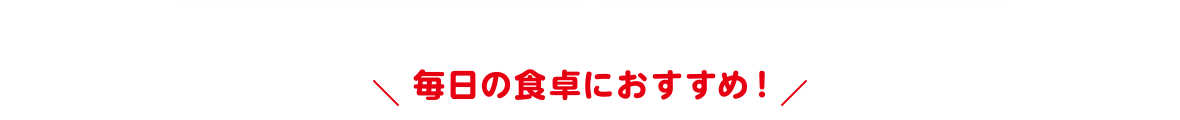 毎日の食卓におすすめ！