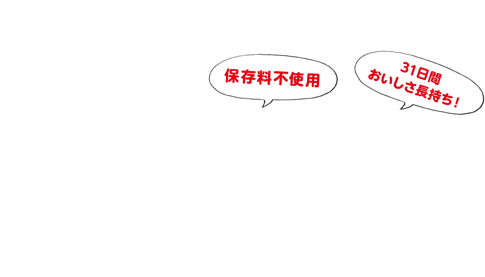 保存料不使用なのに31日間おいしさ長持ち！