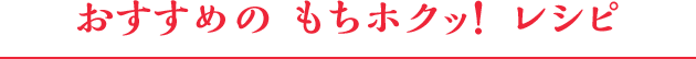 おすすめの もちホクッ！ レシピ