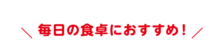 毎日の食卓におすすめ！