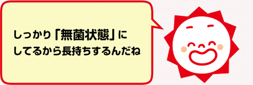 しっかり「無菌状態」にしてるから長持ちするんだね