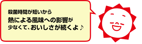 殺菌時間が短いから熱による風味への影響が少なくて、おいしさが続くよ