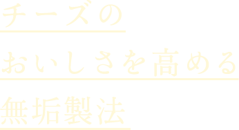 チーズのおいしさを高める無垢製法