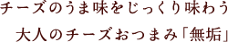 チーズのうま味をじっくり味わう大人のチーズおつまみ「無垢」