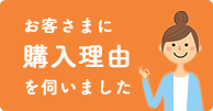 お客様に購入理由を伺いました