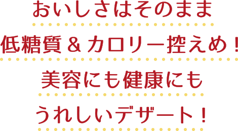 おいしさはそのまま 低糖質&カロリー控えめ!美容にも健康にもうれしいデザート!