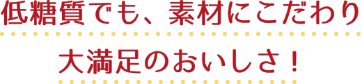 低糖質でも、素材にこだわり大満足のおいしさ！