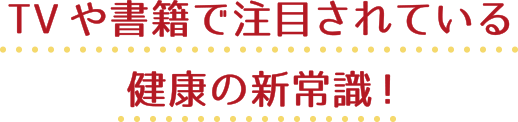TVや書籍で注目されている健康の新常識!