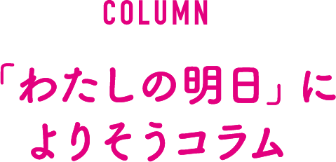 COLUMN 「わたしの明日」によりそうコラム