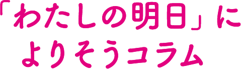 「わたしの明日」によりそうコラム