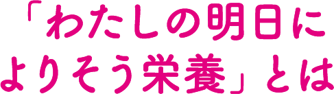 「わたしの明日によりそう栄養」とは