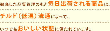 「徹底した品質管理のもと毎日出荷される商品は、チルド（低温）流通によって、いつでもおいしい状態に保たれています。