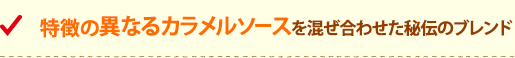 特徴の異なるカラメルソースを混ぜ合わせた秘伝のブレンド