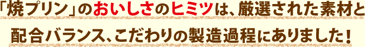 「焼プリン」のおいしさのヒミツは、厳選された素材と配合バランス、こだわりの製造過程にありました！